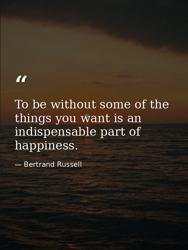 To be without some of the things you want is an indispensable part of happiness. — Bertrand Russell