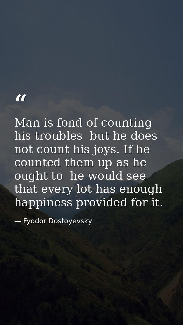 Man is fond of counting his troubles  but he does not count his joys. If he counted them up as he ought to  he would see — Fyodor Dostoyevsky