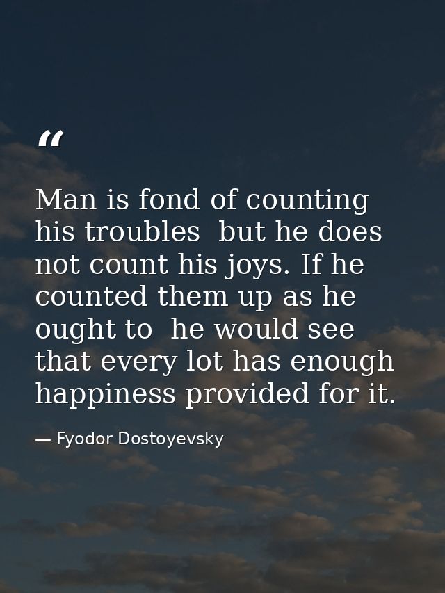 Man is fond of counting his troubles  but he does not count his joys. If he counted them up as he ought to  he would see — Fyodor Dostoyevsky