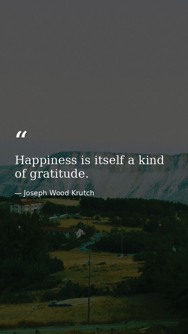 Happiness is itself a kind of gratitude. — Joseph Wood Krutch