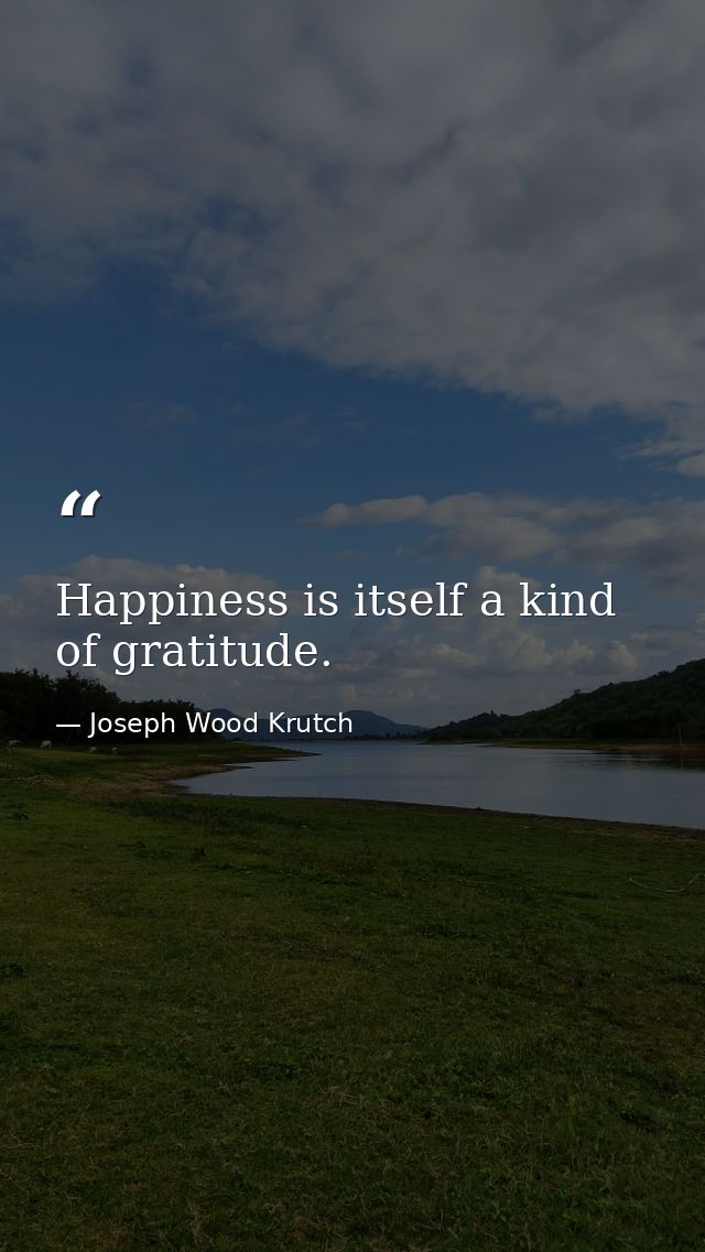 Happiness is itself a kind of gratitude. — Joseph Wood Krutch