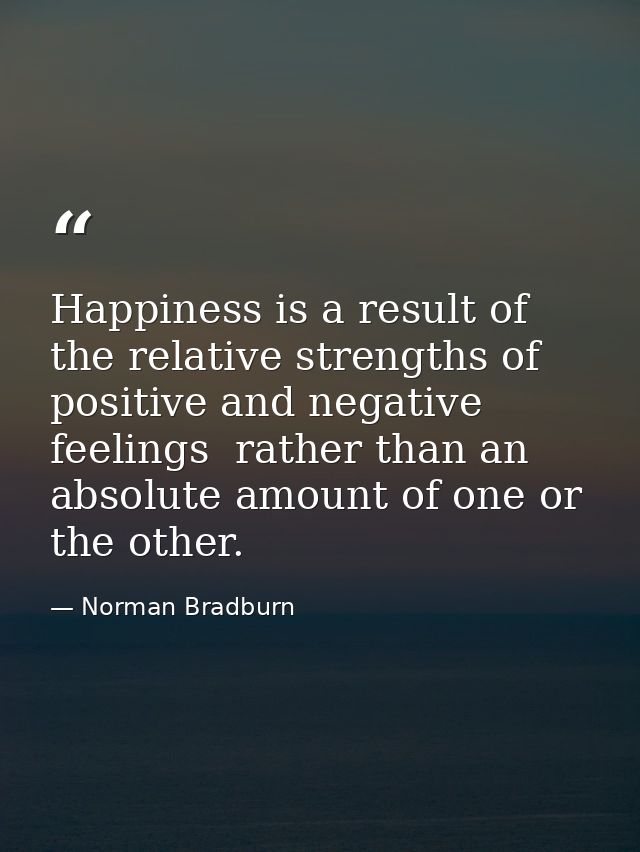 Happiness is a result of the relative strengths of positive and negative feelings  rather than an absolute amount of one — Norman Bradburn