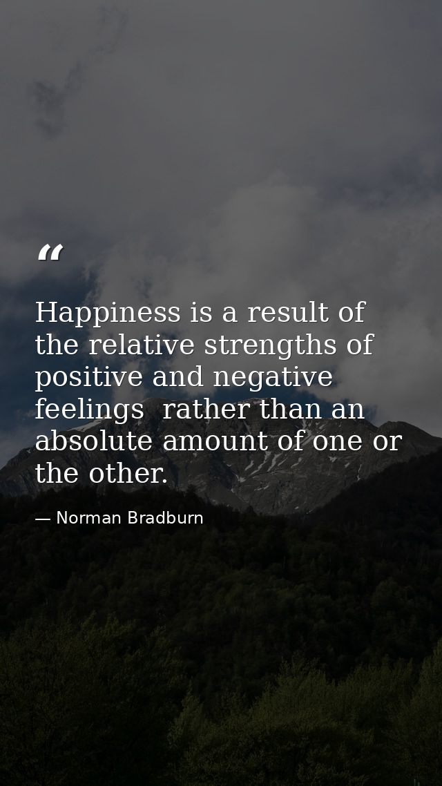 Happiness is a result of the relative strengths of positive and negative feelings  rather than an absolute amount of one — Norman Bradburn