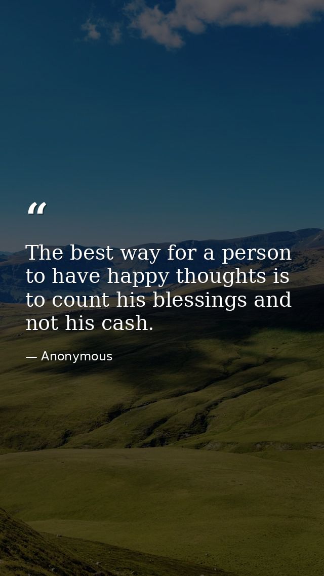 The best way for a person to have happy thoughts is to count his blessings and not his cash. — Anonymous