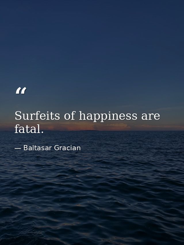 Surfeits of happiness are fatal. — Baltasar Gracian