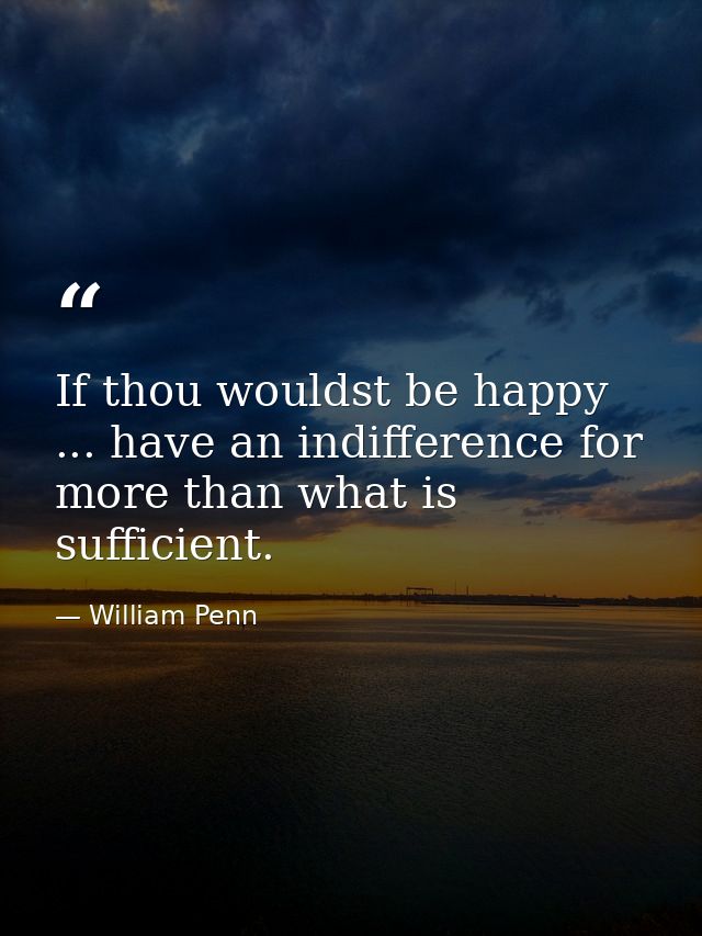 If thou wouldst be happy ... have an indifference for more than what is sufficient. — William Penn