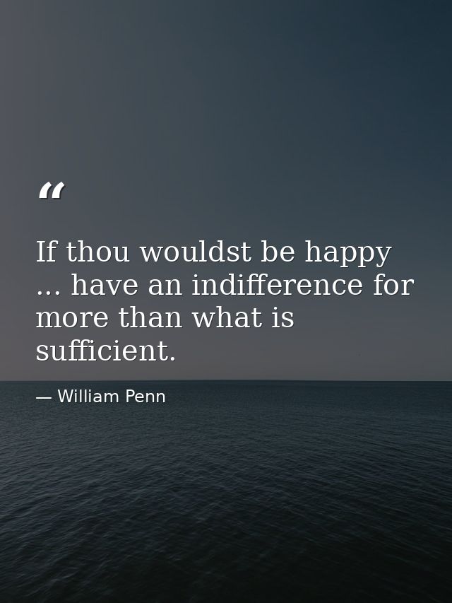 If thou wouldst be happy ... have an indifference for more than what is sufficient. — William Penn