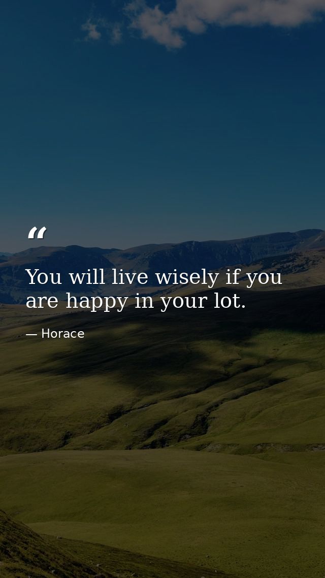 You will live wisely if you are happy in your lot. — Horace