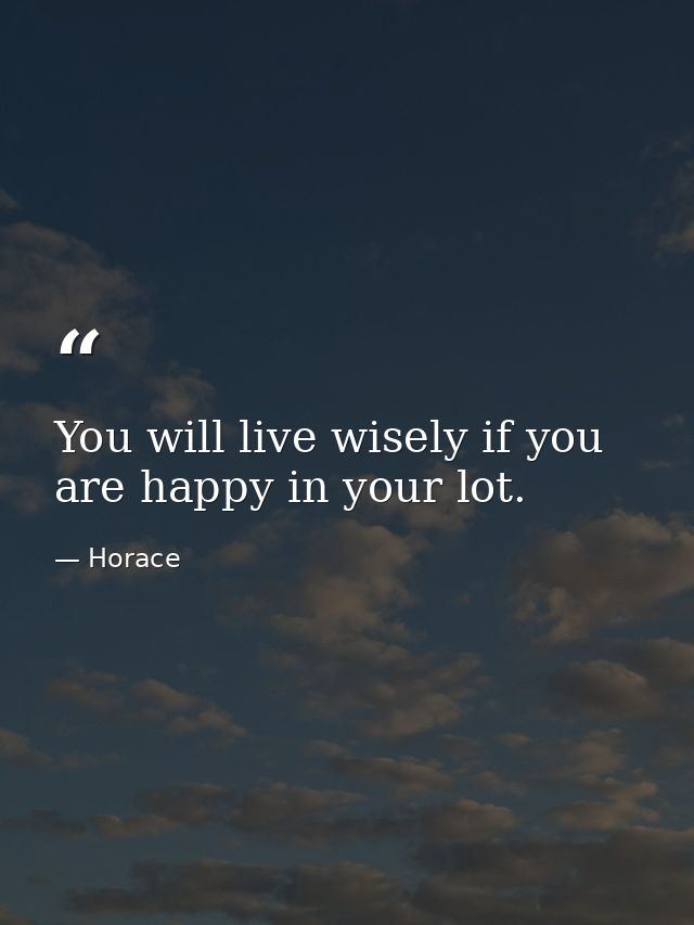 You will live wisely if you are happy in your lot. — Horace