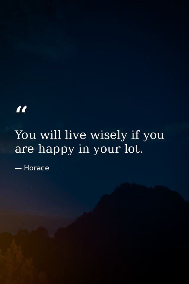 You will live wisely if you are happy in your lot. — Horace