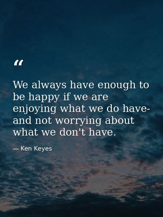 We always have enough to be happy if we are enjoying what we do have- and not worrying about what we don't have. — Ken Keyes