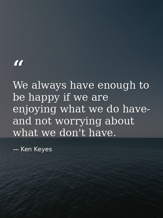 We always have enough to be happy if we are enjoying what we do have- and not worrying about what we don't have. — Ken Keyes