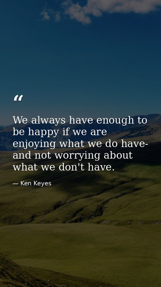 We always have enough to be happy if we are enjoying what we do have- and not worrying about what we don't have. — Ken Keyes