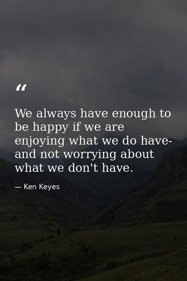 We always have enough to be happy if we are enjoying what we do have- and not worrying about what we don't have. — Ken Keyes