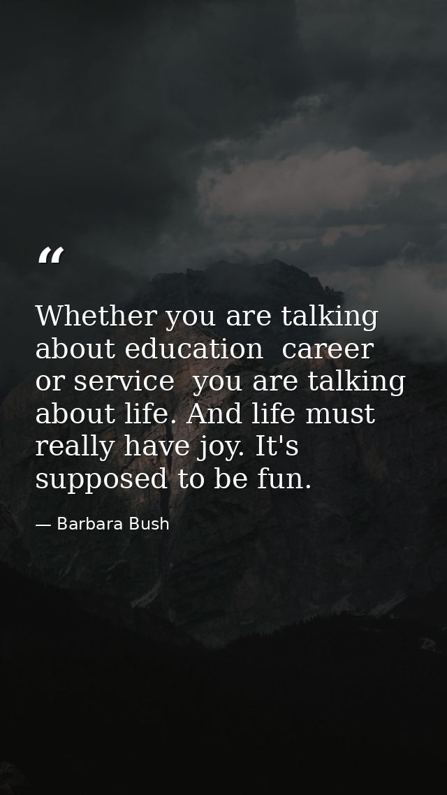 Whether you are talking about education  career  or service  you are talking about life. And life must really have joy.  — Barbara Bush