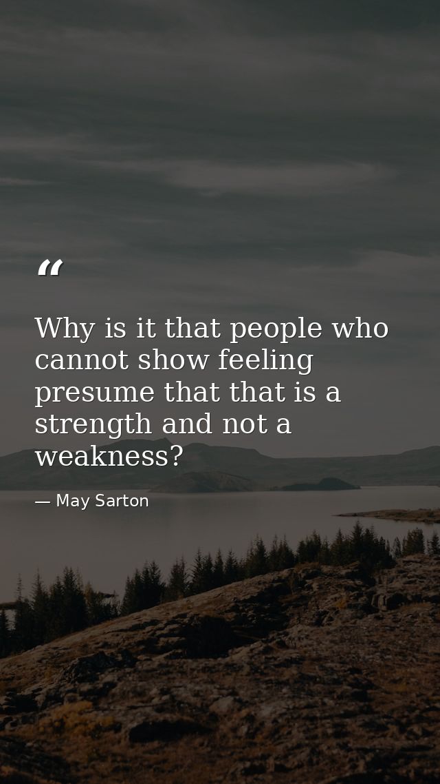 Why is it that people who cannot show feeling presume that that is a strength and not a weakness? — May Sarton