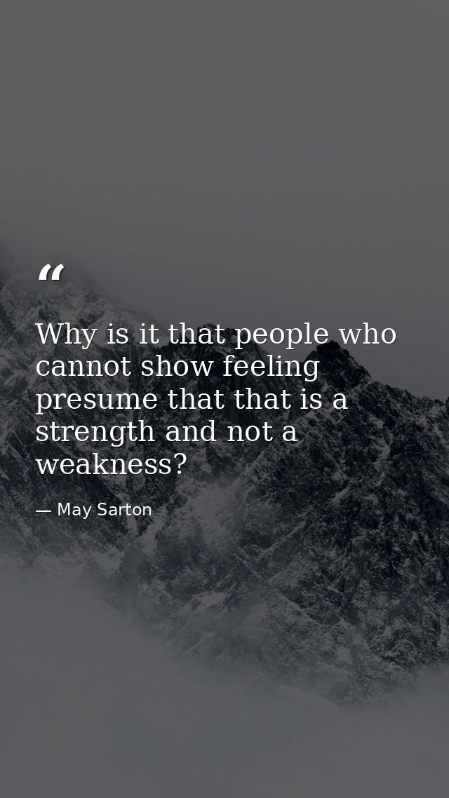 Why is it that people who cannot show feeling presume that that is a strength and not a weakness? — May Sarton