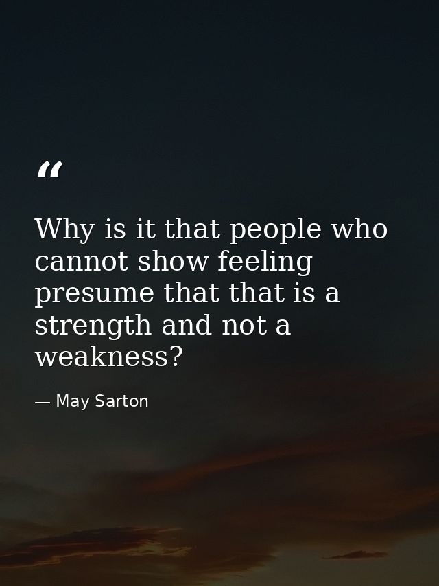 Why is it that people who cannot show feeling presume that that is a strength and not a weakness? — May Sarton