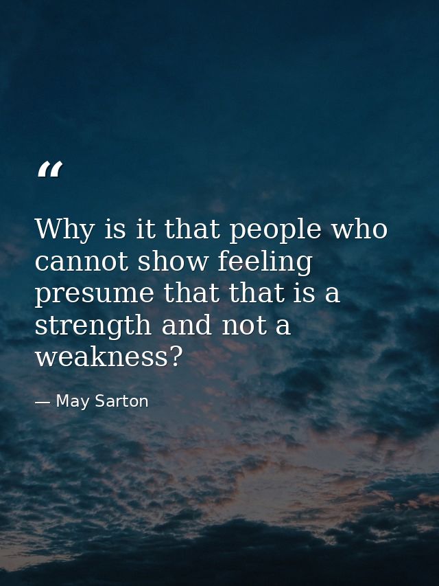Why is it that people who cannot show feeling presume that that is a strength and not a weakness? — May Sarton