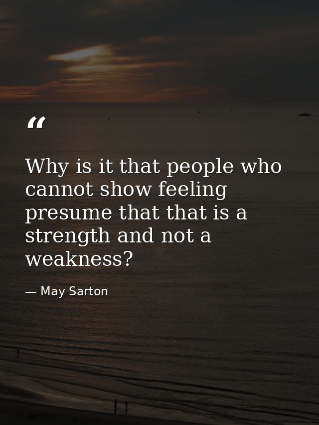 Why is it that people who cannot show feeling presume that that is a strength and not a weakness? — May Sarton