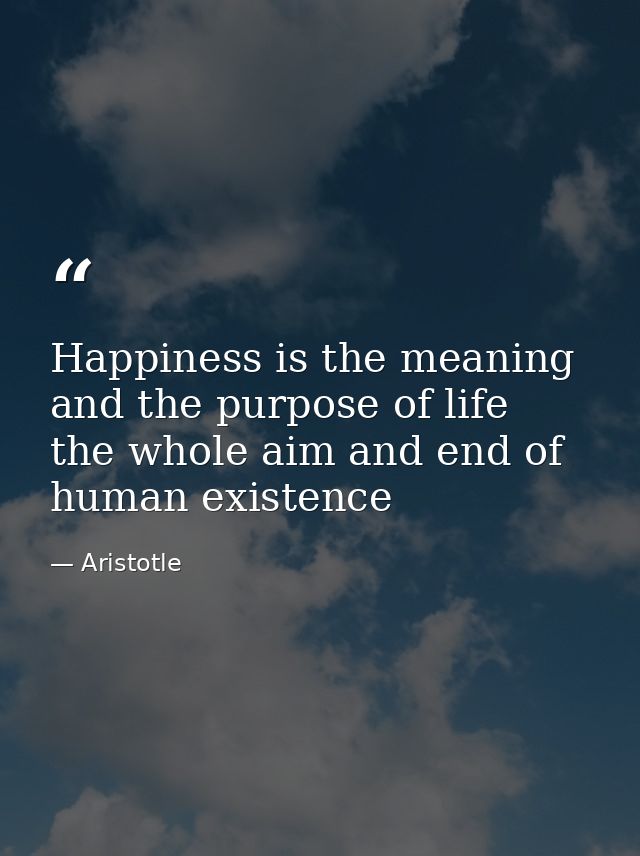 Happiness is the meaning and the purpose of life  the whole aim and end of human existence — Aristotle