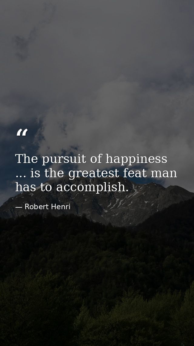 The pursuit of happiness ... is the greatest feat man has to accomplish. — Robert Henri