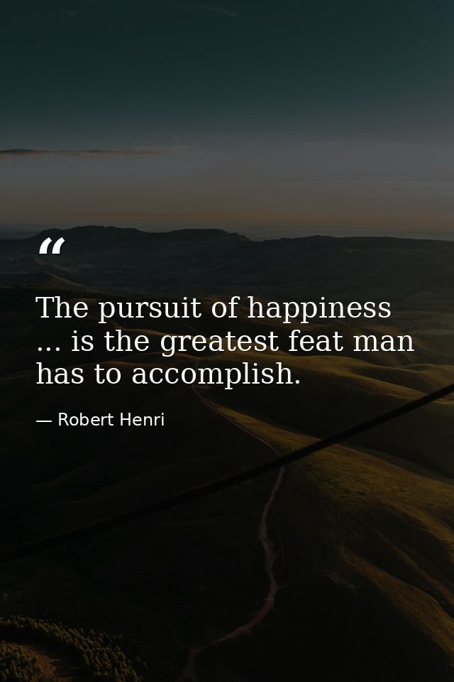 The pursuit of happiness ... is the greatest feat man has to accomplish. — Robert Henri