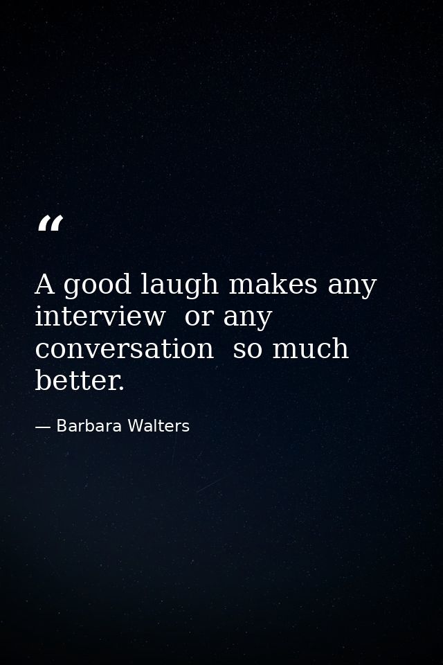A good laugh makes any interview  or any conversation  so much better. — Barbara Walters