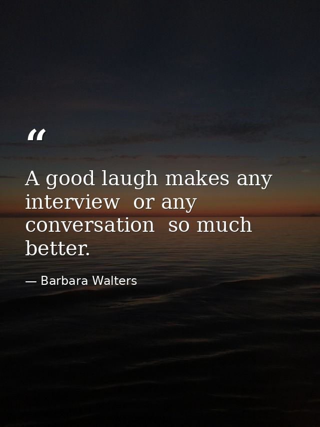 A good laugh makes any interview  or any conversation  so much better. — Barbara Walters