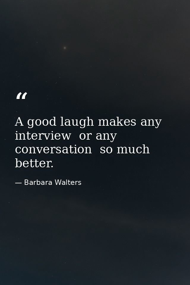 A good laugh makes any interview  or any conversation  so much better. — Barbara Walters