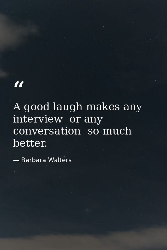 A good laugh makes any interview  or any conversation  so much better. — Barbara Walters