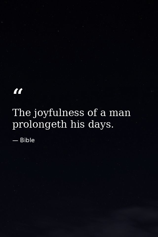 The joyfulness of a man prolongeth his days. — Bible