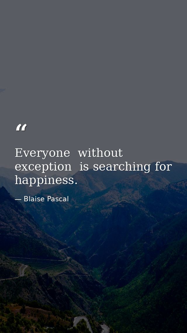 Everyone  without exception  is searching for happiness. — Blaise Pascal