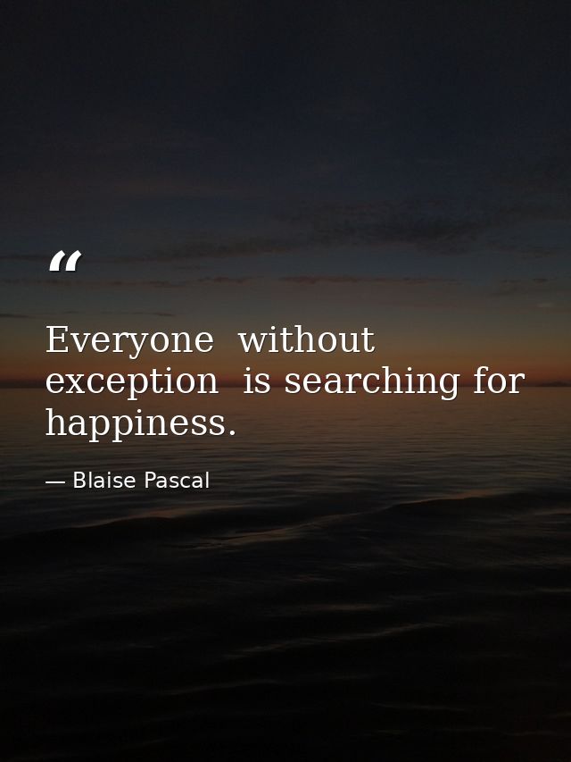 Everyone  without exception  is searching for happiness. — Blaise Pascal