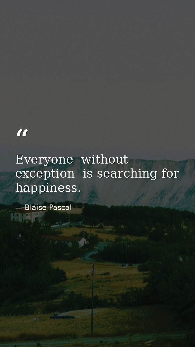 Everyone  without exception  is searching for happiness. — Blaise Pascal