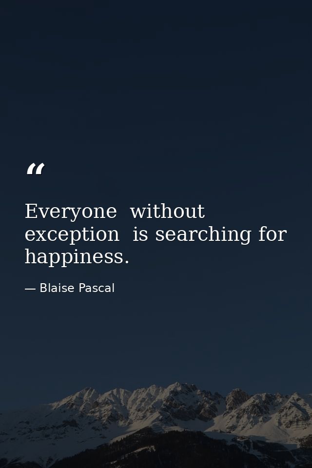 Everyone  without exception  is searching for happiness. — Blaise Pascal