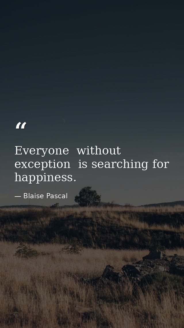 Everyone  without exception  is searching for happiness. — Blaise Pascal