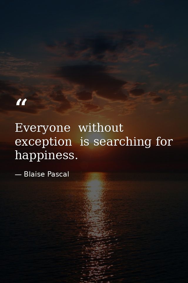 Everyone  without exception  is searching for happiness. — Blaise Pascal
