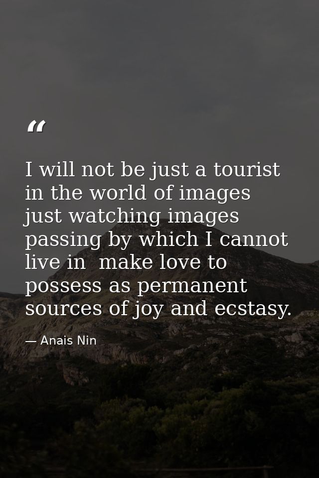 I will not be just a tourist in the world of images  just watching images passing by which I cannot live in  make love t — Anais Nin