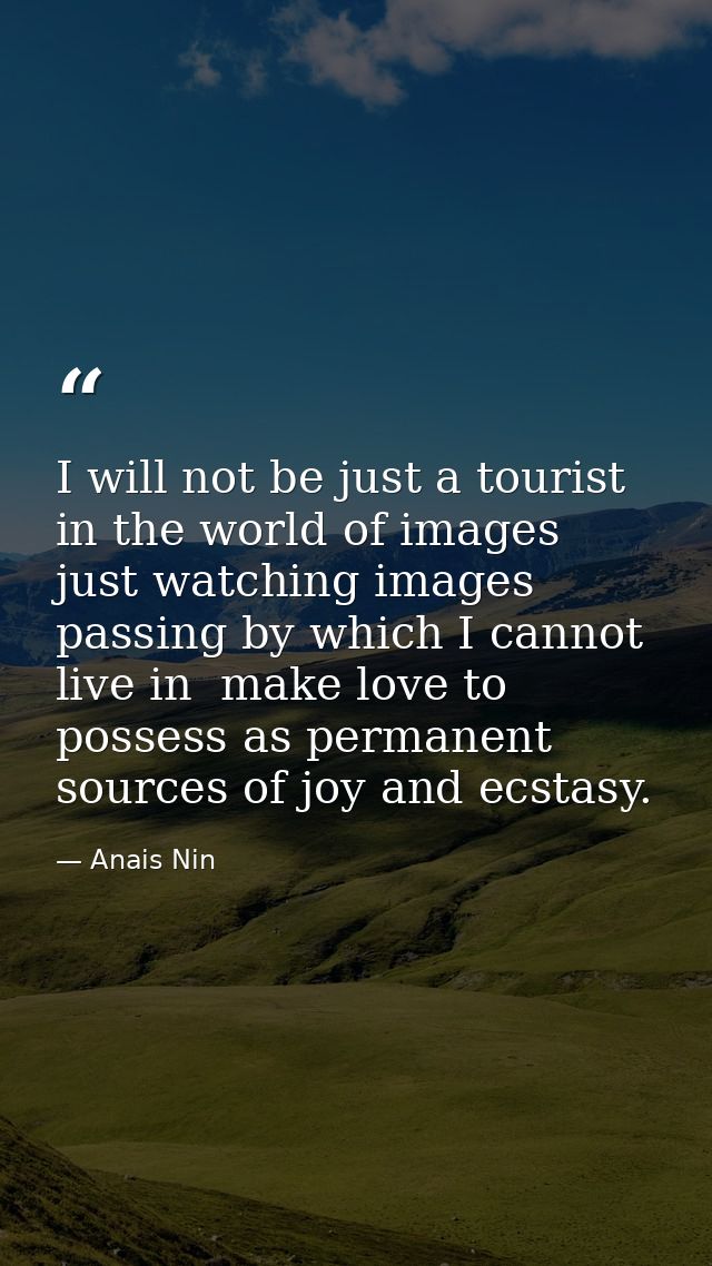 I will not be just a tourist in the world of images  just watching images passing by which I cannot live in  make love t — Anais Nin