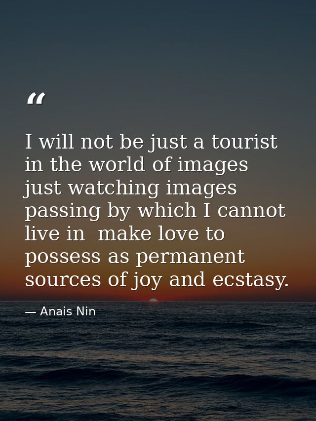 I will not be just a tourist in the world of images  just watching images passing by which I cannot live in  make love t — Anais Nin
