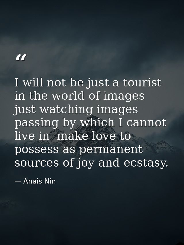 I will not be just a tourist in the world of images  just watching images passing by which I cannot live in  make love t — Anais Nin