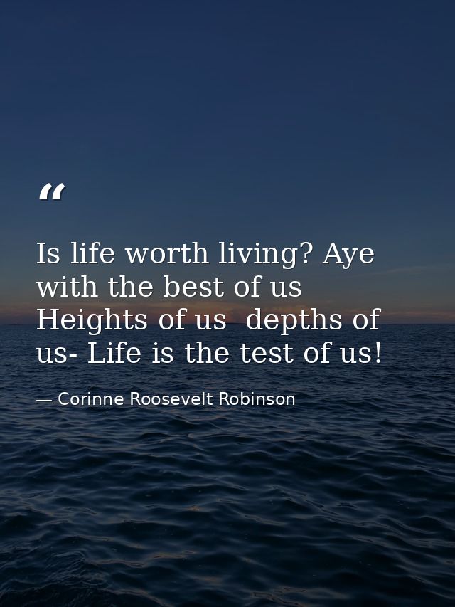 Is life worth living? Aye  with the best of us  Heights of us  depths of us- Life is the test of us! — Corinne Roosevelt Robinson