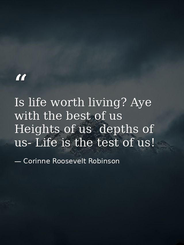 Is life worth living? Aye  with the best of us  Heights of us  depths of us- Life is the test of us! — Corinne Roosevelt Robinson