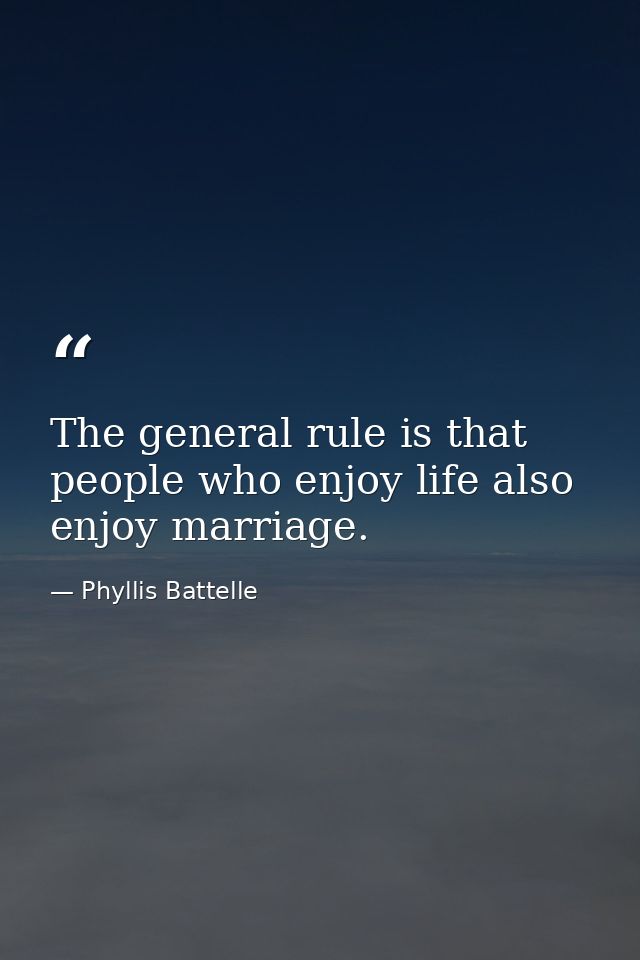 The general rule is that people who enjoy life also enjoy marriage. — Phyllis Battelle