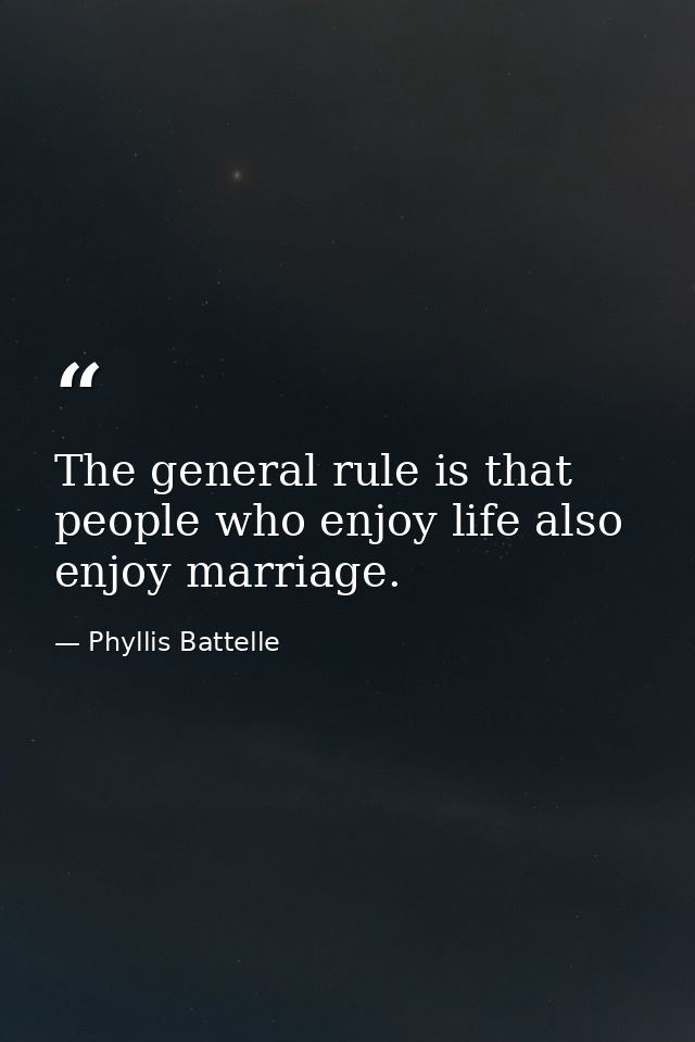 The general rule is that people who enjoy life also enjoy marriage. — Phyllis Battelle