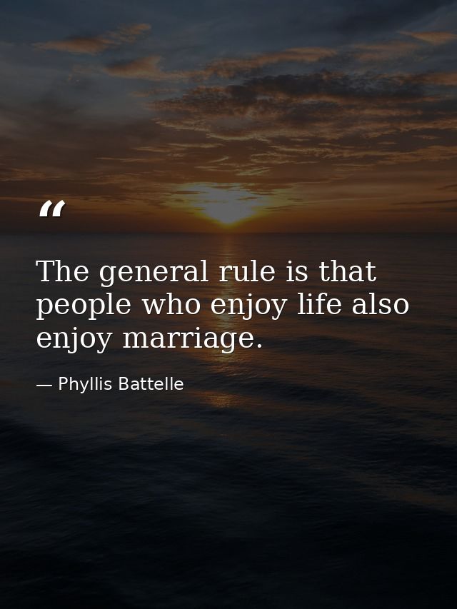 The general rule is that people who enjoy life also enjoy marriage. — Phyllis Battelle