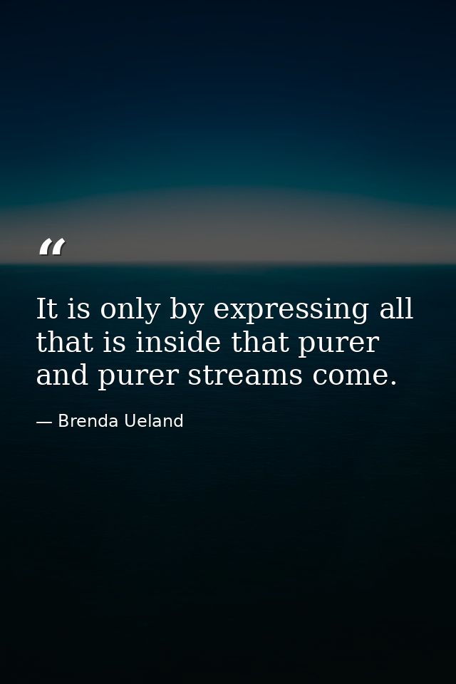 It is only by expressing all that is inside that purer and purer streams come. — Brenda Ueland