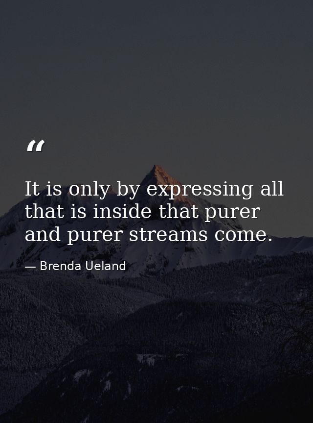 It is only by expressing all that is inside that purer and purer streams come. — Brenda Ueland