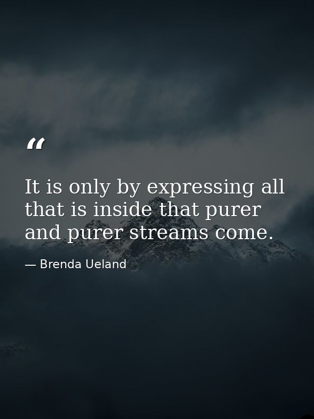 It is only by expressing all that is inside that purer and purer streams come. — Brenda Ueland